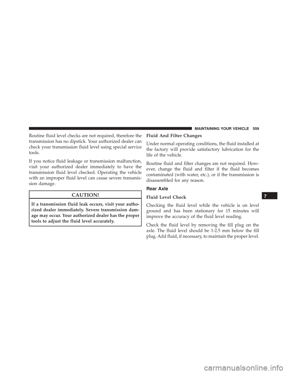 DODGE CHALLENGER 2016 3.G Owners Manual Routine fluid level checks are not required, therefore the
transmission has no dipstick. Your authorized dealer can
check your transmission fluid level using special service
tools.
If you notice fluid
