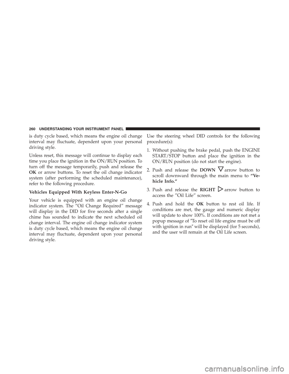 DODGE CHALLENGER SRT 2016 3.G Owners Manual is duty cycle based, which means the engine oil change
interval may fluctuate, dependent upon your personal
driving style.
Unless reset, this message will continue to display each
time you place the i