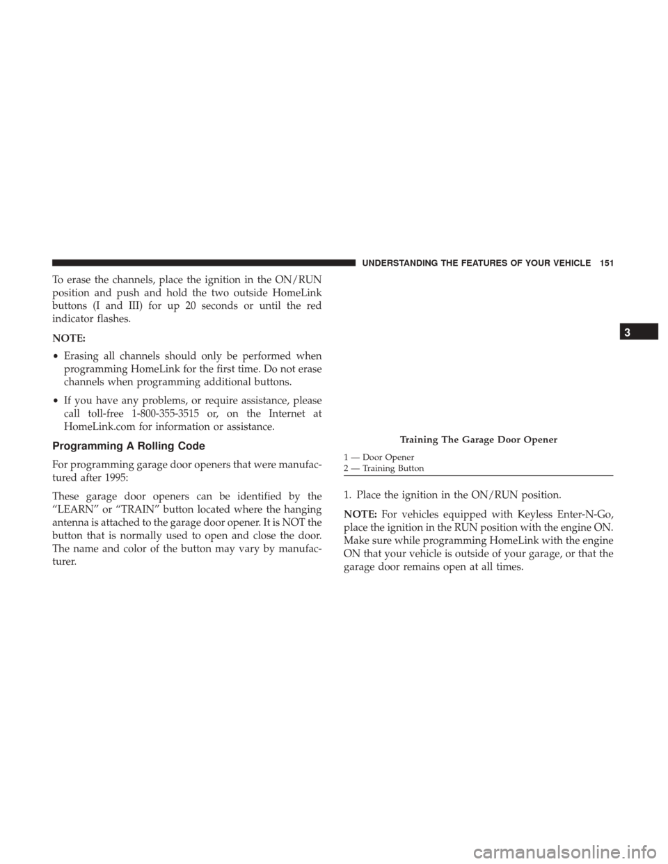 DODGE CHALLENGER 2017 3.G Owners Manual To erase the channels, place the ignition in the ON/RUN
position and push and hold the two outside HomeLink
buttons (I and III) for up 20 seconds or until the red
indicator flashes.
NOTE:
•Erasing a