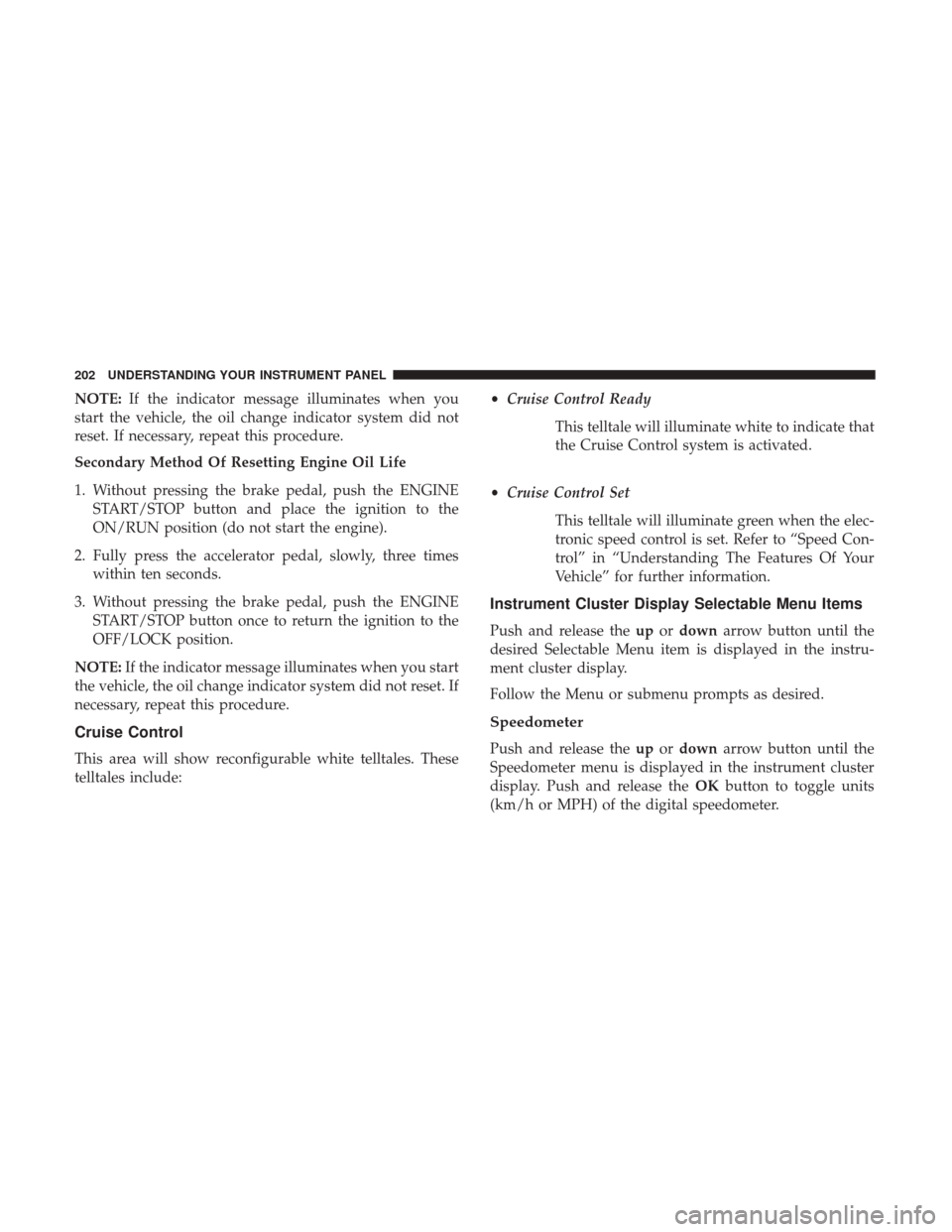 DODGE CHALLENGER 2017 3.G Owners Manual NOTE:If the indicator message illuminates when you
start the vehicle, the oil change indicator system did not
reset. If necessary, repeat this procedure.
Secondary Method Of Resetting Engine Oil Life
