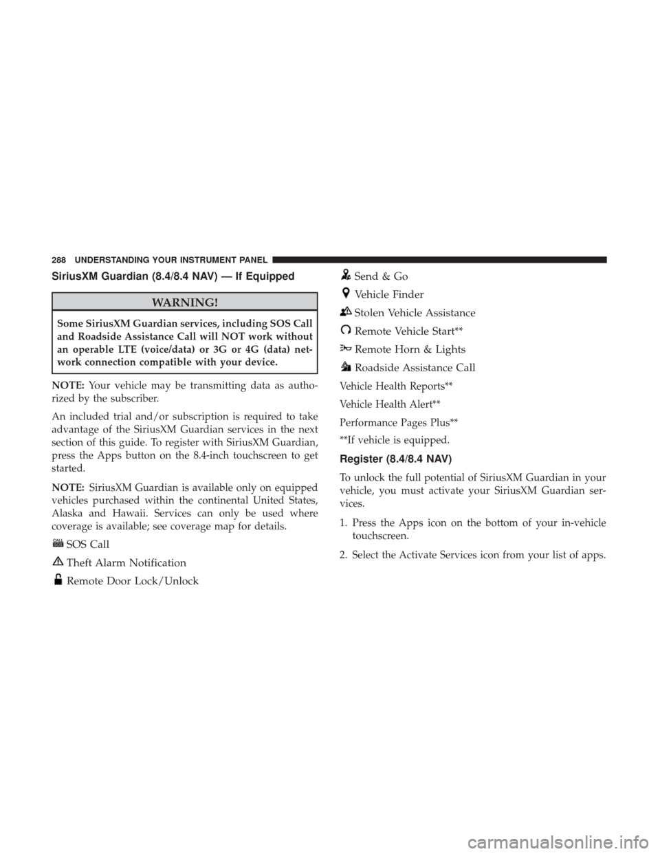DODGE CHALLENGER 2017 3.G Owners Manual SiriusXM Guardian (8.4/8.4 NAV) — If Equipped
WARNING!
Some SiriusXM Guardian services, including SOS Call
and Roadside Assistance Call will NOT work without
an operable LTE (voice/data) or 3G or 4G