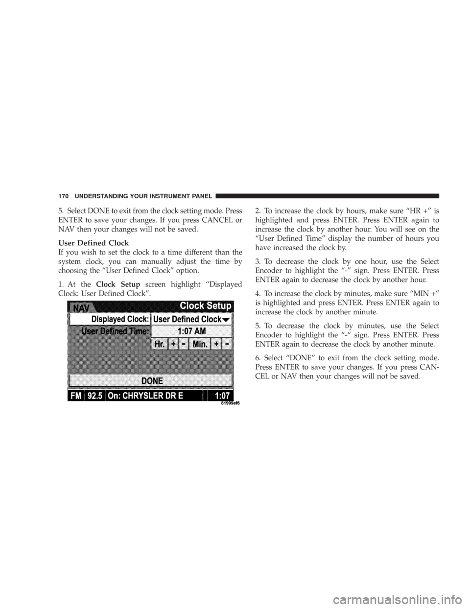 DODGE CHARGER 2007 6.G Owners Manual 5. Select DONE to exit from the clock setting mode. Press
ENTER to save your changes. If you press CANCEL or
NAV then your changes will not be saved.
User Defined Clock
If you wish to set the clock to