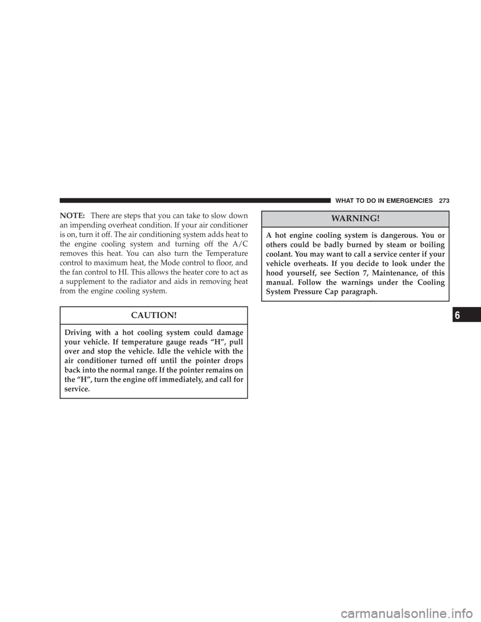 DODGE CHARGER 2007 6.G Owners Manual NOTE:There are steps that you can take to slow down
an impending overheat condition. If your air conditioner
is on, turn it off. The air conditioning system adds heat to
the engine cooling system and 