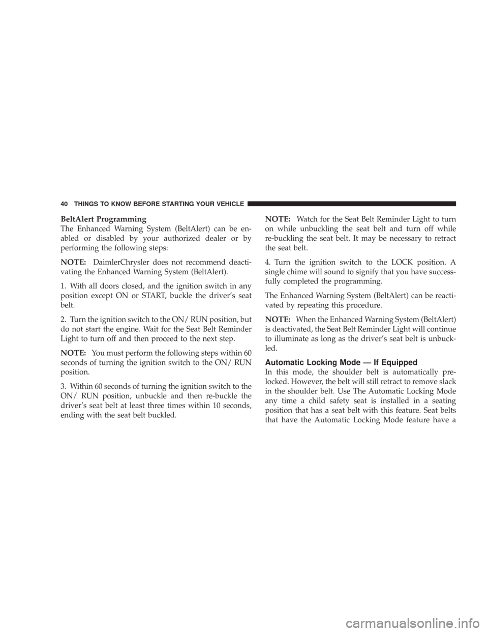 DODGE CHARGER 2007 6.G Owners Manual BeltAlert Programming
The Enhanced Warning System (BeltAlert) can be en-
abled or disabled by your authorized dealer or by
performing the following steps:
NOTE:DaimlerChrysler does not recommend deact