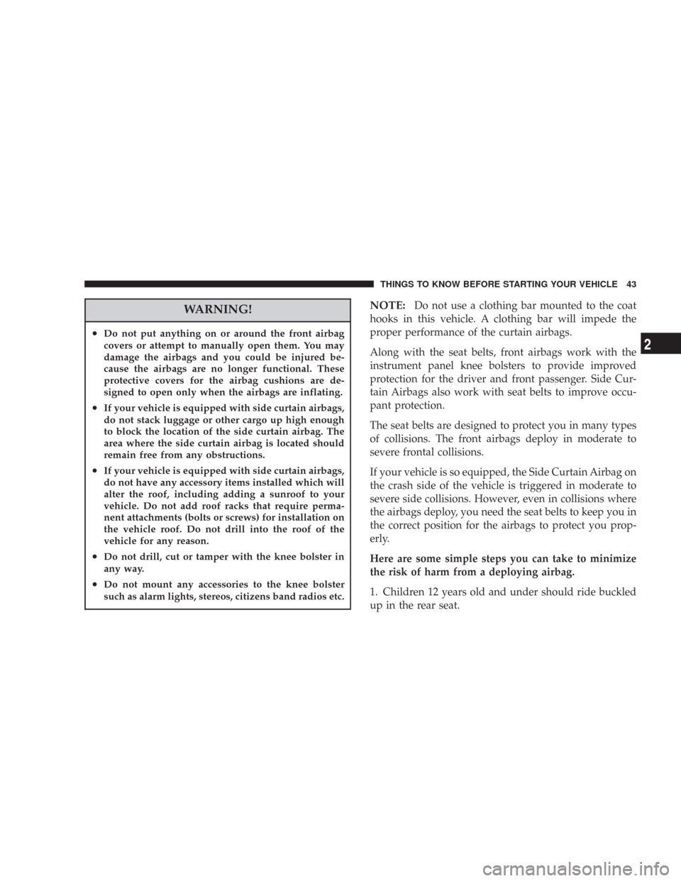 DODGE CHARGER 2007 6.G Service Manual WARNING!
•Do not put anything on or around the front airbag
covers or attempt to manually open them. You may
damage the airbags and you could be injured be-
cause the airbags are no longer functiona