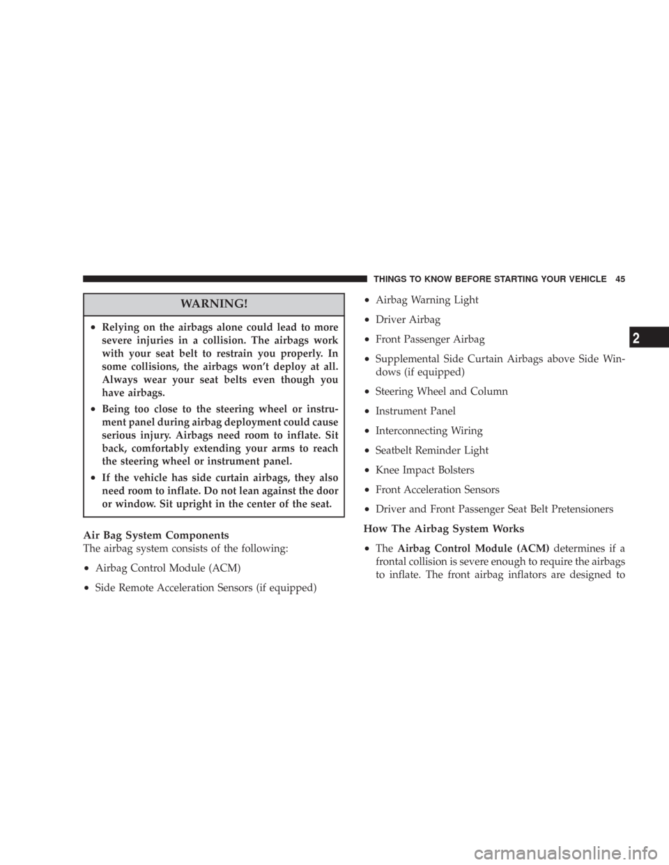 DODGE CHARGER 2007 6.G Service Manual WARNING!
•Relying on the airbags alone could lead to more
severe injuries in a collision. The airbags work
with your seat belt to restrain you properly. In
some collisions, the airbags won’t deplo