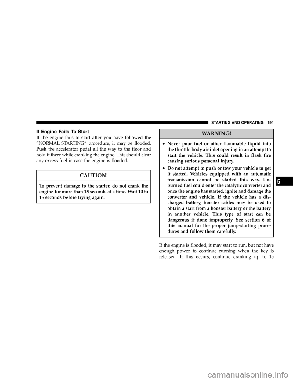 DODGE CHARGER SRT 2007 6.G Owners Manual If Engine Fails To Start
If the engine fails to start after you have followed the
ªNORMAL STARTINGº procedure, it may be flooded.
Push the accelerator pedal all the way to the floor and
hold it ther