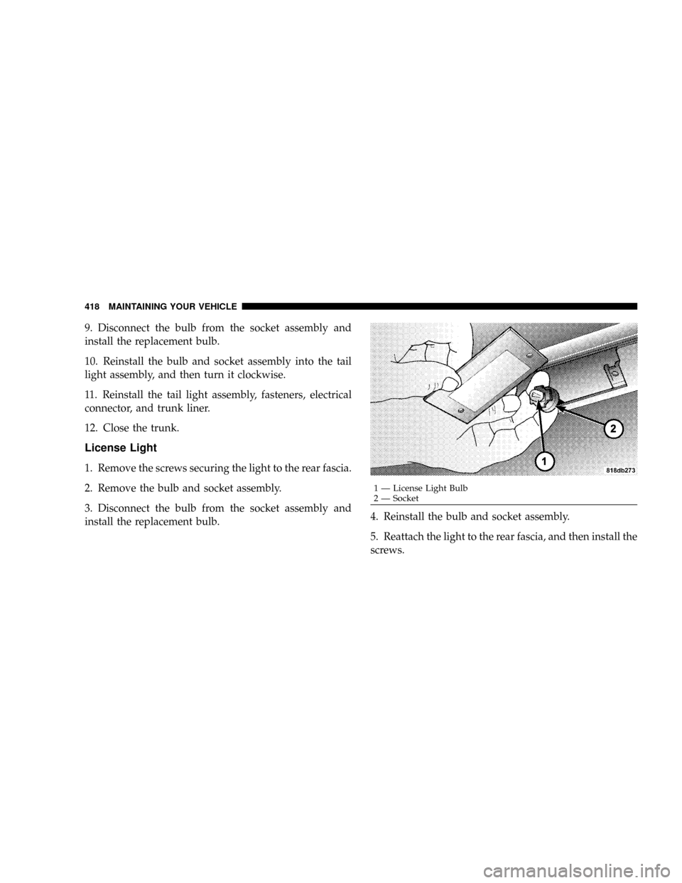 DODGE CHARGER 2008 6.G Owners Manual 9. Disconnect the bulb from the socket assembly and
install the replacement bulb.
10. Reinstall the bulb and socket assembly into the tail
light assembly, and then turn it clockwise.
11. Reinstall the