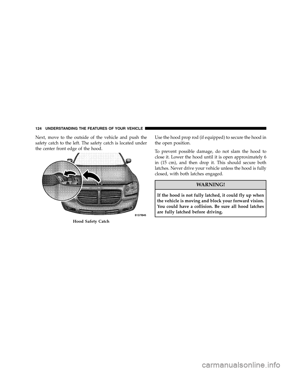 DODGE CHARGER SRT 2008 6.G Owners Manual Next, move to the outside of the vehicle and push the
safety catch to the left. The safety catch is located under
the center front edge of the hood.Use the hood prop rod (if equipped) to secure the ho