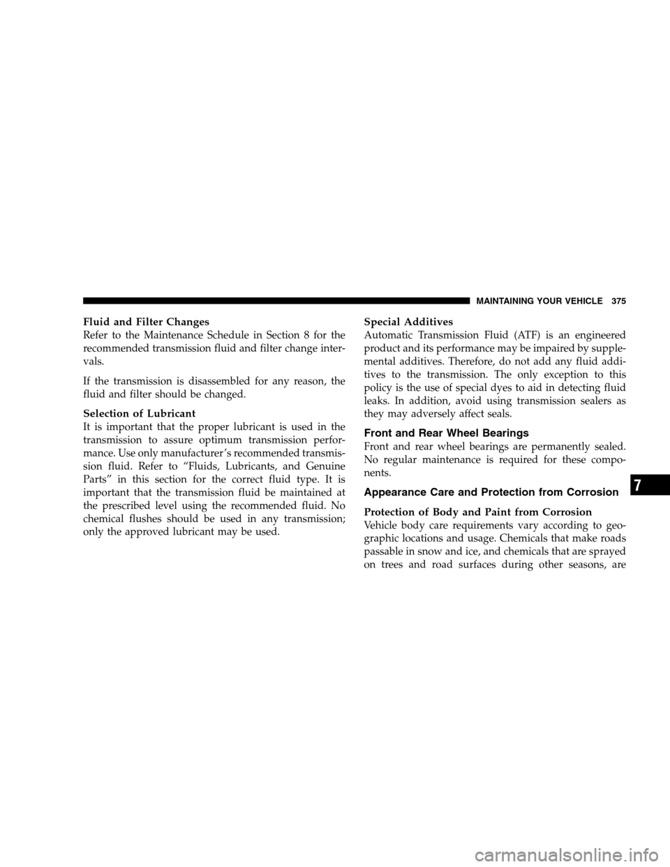 DODGE CHARGER SRT 2008 6.G Owners Manual Fluid and Filter Changes
Refer to the Maintenance Schedule in Section 8 for the
recommended transmission fluid and filter change inter-
vals.
If the transmission is disassembled for any reason, the
fl