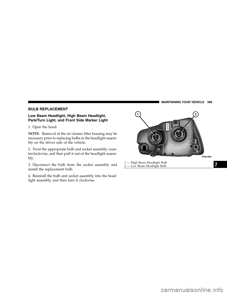 DODGE CHARGER SRT 2008 6.G Owners Manual BULB REPLACEMENT
Low Beam Headlight, High Beam Headlight,
Park/Turn Light, and Front Side Marker Light
1. Open the hood.
NOTE:Removal of the air cleaner filter housing may be
necessary prior to replac