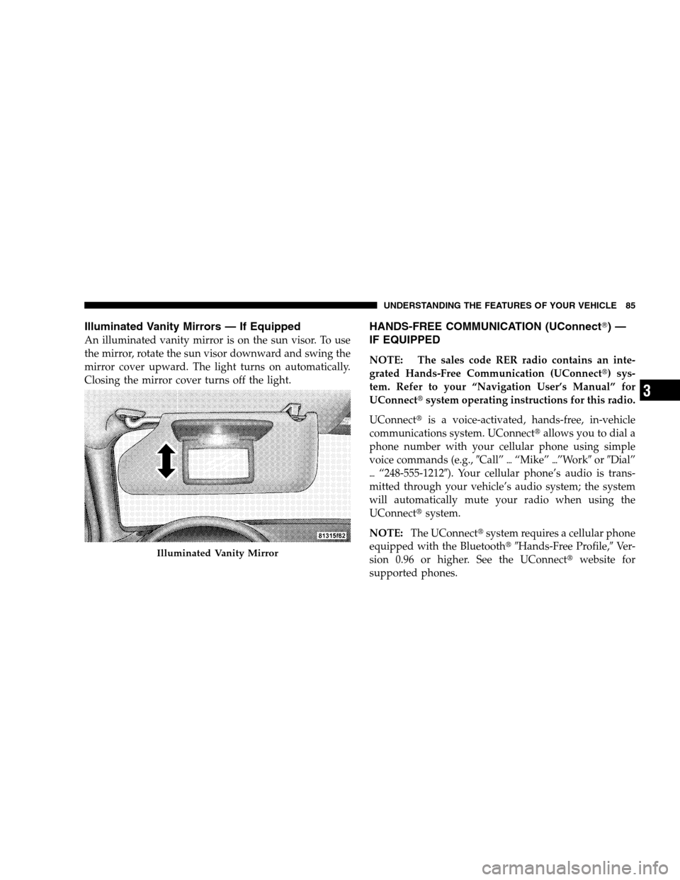 DODGE CHARGER SRT 2008 6.G Manual Online Illuminated Vanity Mirrors — If Equipped
An illuminated vanity mirror is on the sun visor. To use
the mirror, rotate the sun visor downward and swing the
mirror cover upward. The light turns on auto
