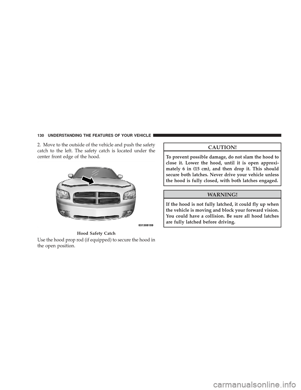 DODGE CHARGER 2009 6.G Owners Manual 2. Move to the outside of the vehicle and push the safety
catch to the left. The safety catch is located under the
center front edge of the hood.
Use the hood prop rod (if equipped) to secure the hood DODGE CHARGER 2009 6.G Owners Manual 2. Move to the outside of the vehicle and push the safety
catch to the left. The safety catch is located under the
center front edge of the hood.
Use the hood prop rod (if equipped) to secure the hood