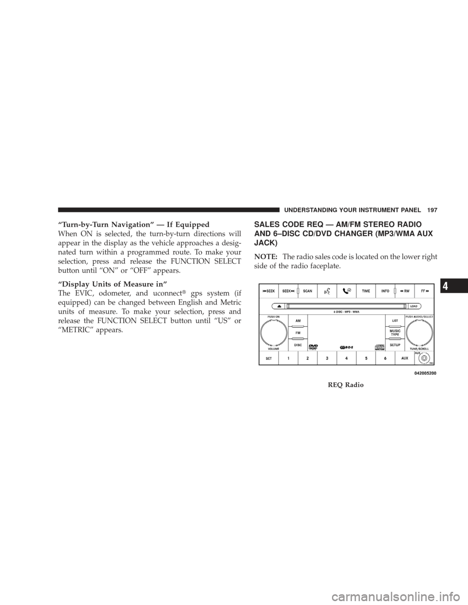 DODGE CHARGER 2009 6.G Owners Manual “Turn-by-Turn Navigation” — If Equipped
When ON is selected, the turn-by-turn directions will
appear in the display as the vehicle approaches a desig-
nated turn within a programmed route. To ma