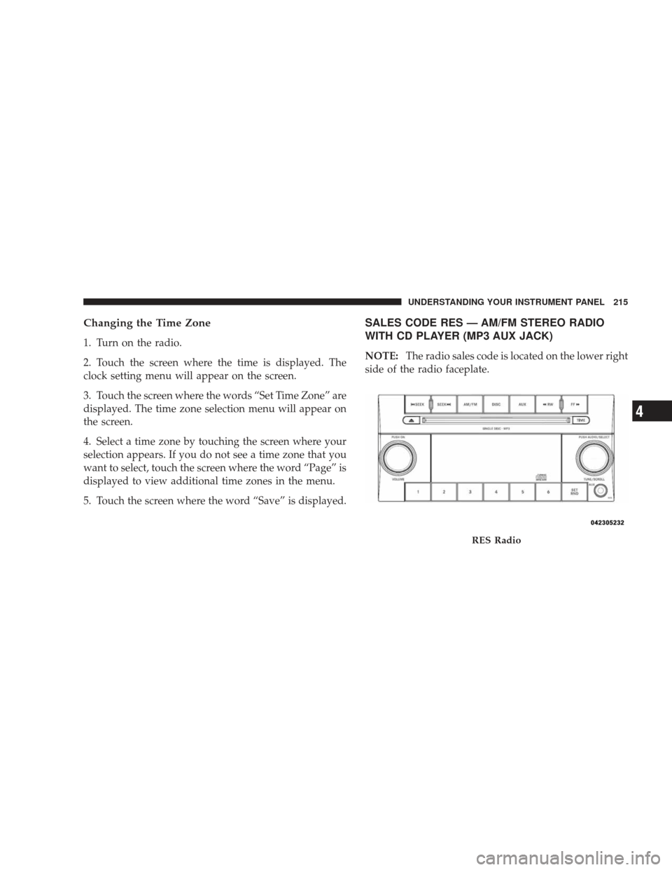 DODGE CHARGER 2009 6.G Owners Manual Changing the Time Zone
1. Turn on the radio.
2. Touch the screen where the time is displayed. The
clock setting menu will appear on the screen.
3. Touch the screen where the words “Set Time Zone” 