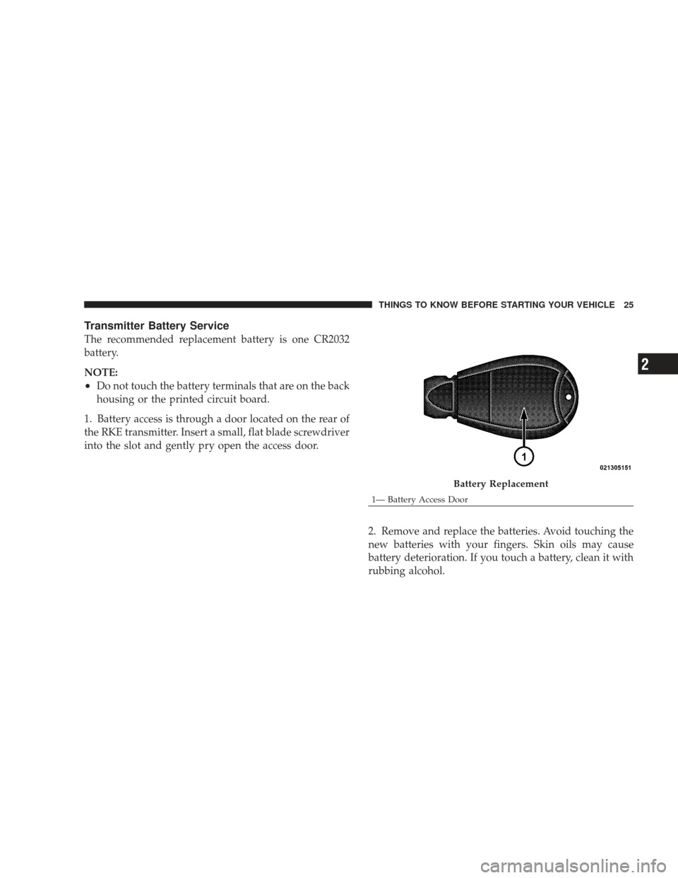 DODGE CHARGER 2009 6.G Owners Manual Transmitter Battery Service
The recommended replacement battery is one CR2032
battery.
NOTE:
•Do not touch the battery terminals that are on the back
housing or the printed circuit board.
1. Battery