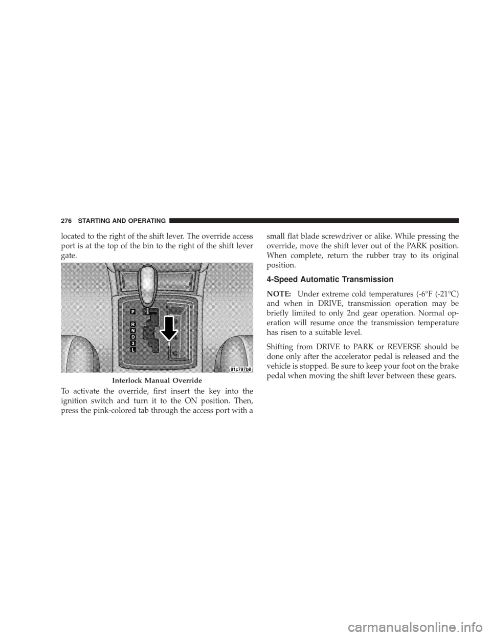 DODGE CHARGER 2009 6.G Owners Manual located to the right of the shift lever. The override access
port is at the top of the bin to the right of the shift lever
gate.
To activate the override, first insert the key into the
ignition switch