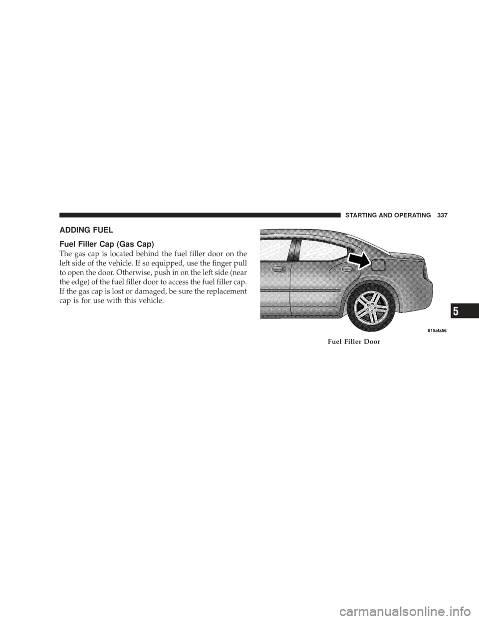 DODGE CHARGER 2009 6.G Owners Manual ADDING FUEL
Fuel Filler Cap (Gas Cap)
The gas cap is located behind the fuel filler door on the
left side of the vehicle. If so equipped, use the finger pull
to open the door. Otherwise, push in on th