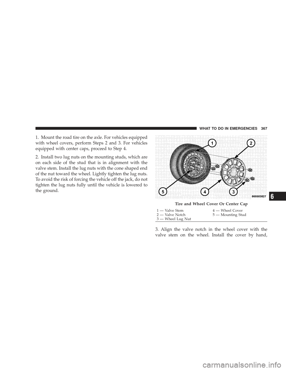 DODGE CHARGER 2009 6.G Owners Manual 1. Mount the road tire on the axle. For vehicles equipped
with wheel covers, perform Steps 2 and 3. For vehicles
equipped with center caps, proceed to Step 4.
2. Install two lug nuts on the mounting s DODGE CHARGER 2009 6.G Owners Manual 1. Mount the road tire on the axle. For vehicles equipped
with wheel covers, perform Steps 2 and 3. For vehicles
equipped with center caps, proceed to Step 4.
2. Install two lug nuts on the mounting s