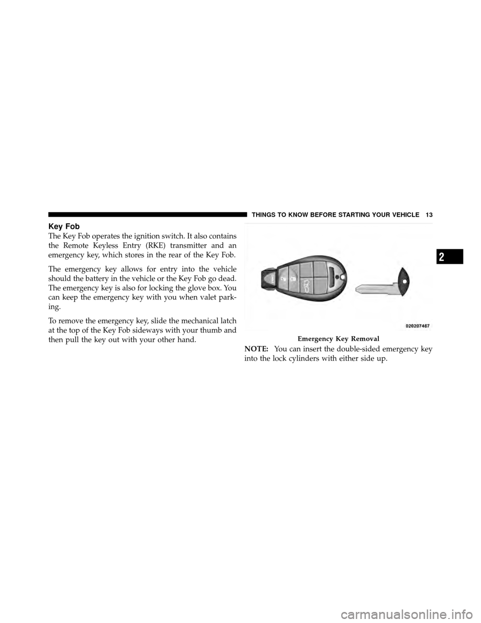 DODGE CHARGER 2010 7.G User Guide Key Fob
The Key Fob operates the ignition switch. It also contains
the Remote Keyless Entry (RKE) transmitter and an
emergency key, which stores in the rear of the Key Fob.
The emergency key allows fo