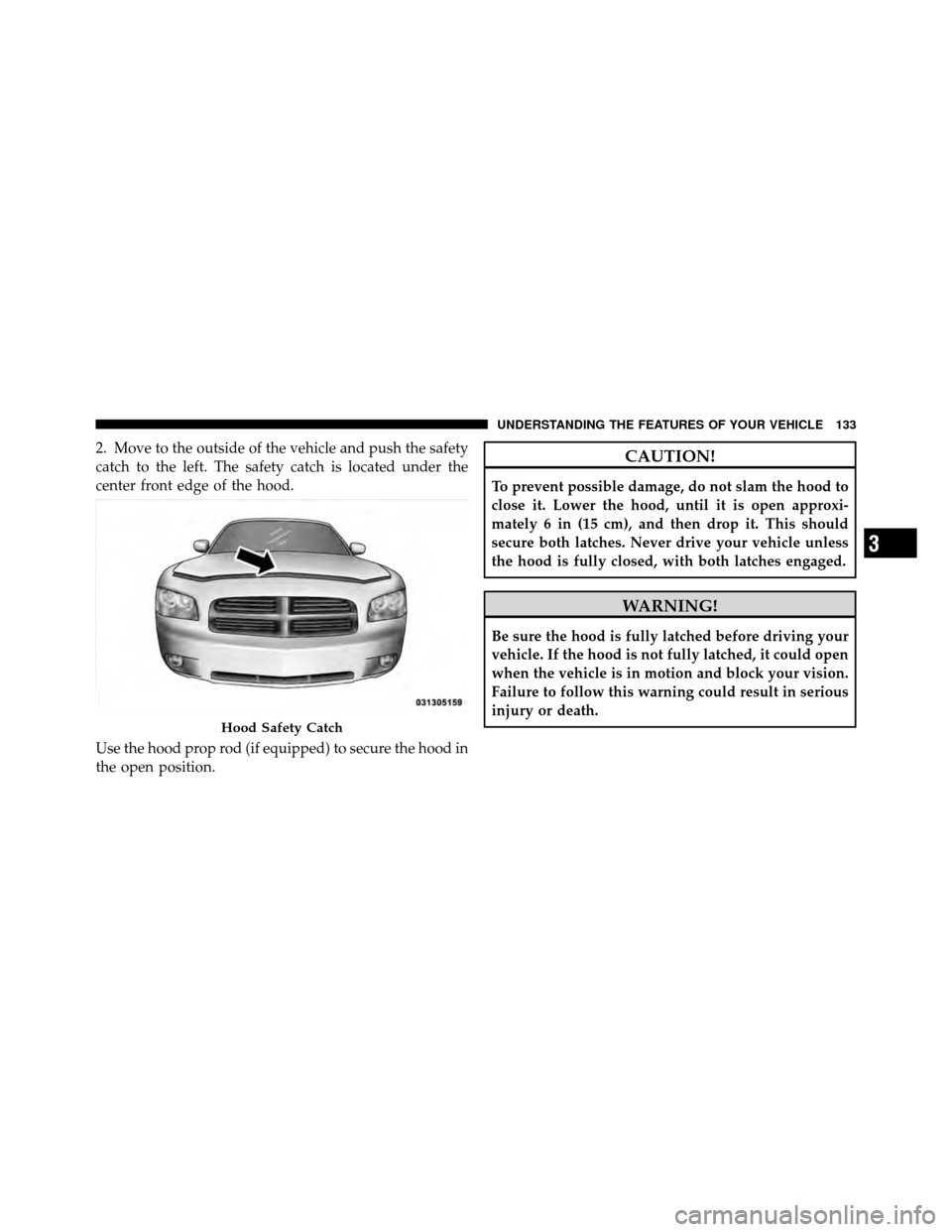 DODGE CHARGER 2010 7.G Owners Manual 2. Move to the outside of the vehicle and push the safety
catch to the left. The safety catch is located under the
center front edge of the hood.
Use the hood prop rod (if equipped) to secure the hood