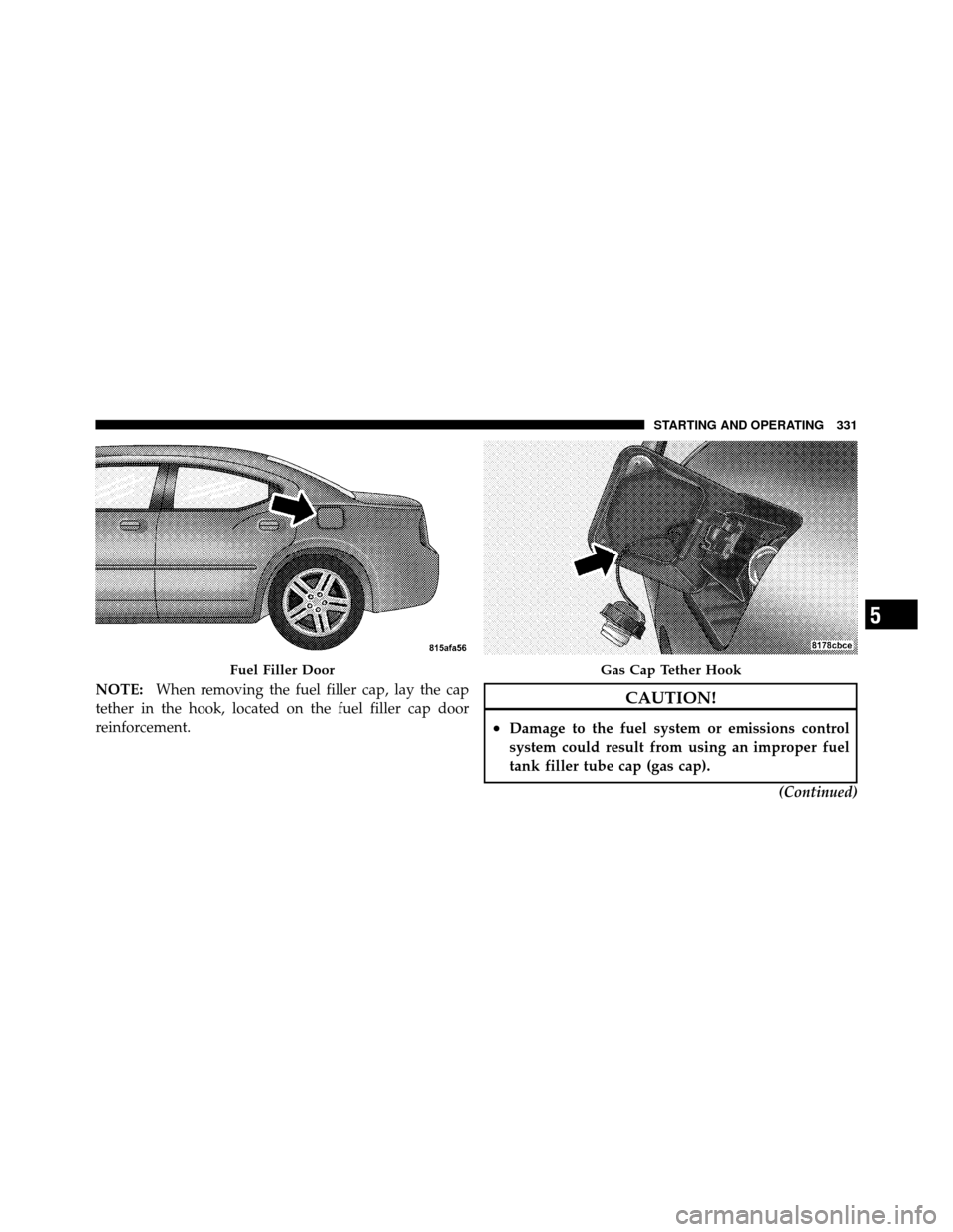 DODGE CHARGER 2010 7.G Owners Manual NOTE:When removing the fuel filler cap, lay the cap
tether in the hook, located on the fuel filler cap door
reinforcement.CAUTION!
•Damage to the fuel system or emissions control
system could result