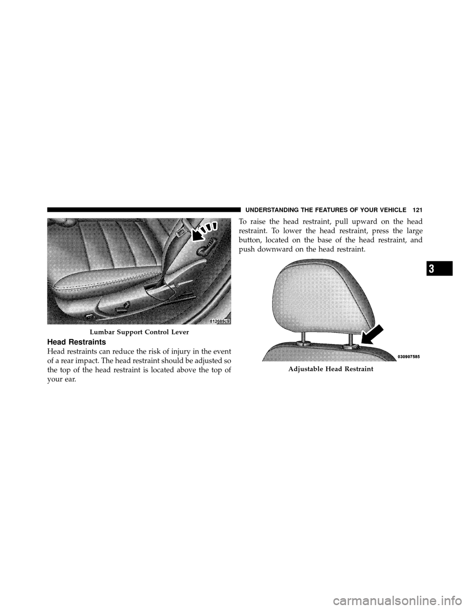 DODGE CHARGER SRT 2010 7.G Owners Manual Head Restraints
Head restraints can reduce the risk of injury in the event
of a rear impact. The head restraint should be adjusted so
the top of the head restraint is located above the top of
your ear DODGE CHARGER SRT 2010 7.G Owners Manual Head Restraints
Head restraints can reduce the risk of injury in the event
of a rear impact. The head restraint should be adjusted so
the top of the head restraint is located above the top of
your ear