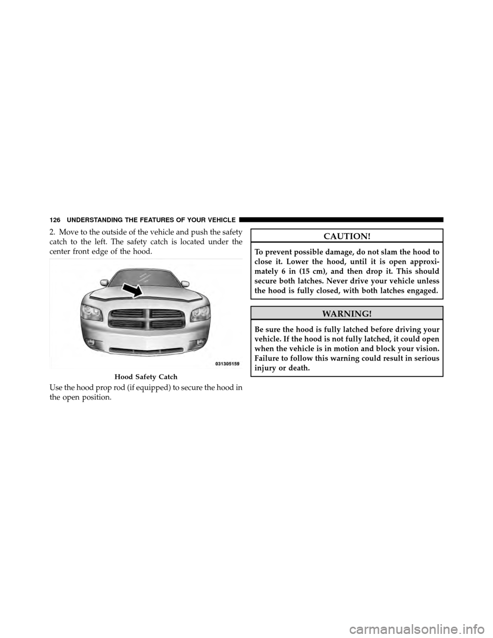 DODGE CHARGER SRT 2010 7.G Owners Manual 2. Move to the outside of the vehicle and push the safety
catch to the left. The safety catch is located under the
center front edge of the hood.
Use the hood prop rod (if equipped) to secure the hood DODGE CHARGER SRT 2010 7.G Owners Manual 2. Move to the outside of the vehicle and push the safety
catch to the left. The safety catch is located under the
center front edge of the hood.
Use the hood prop rod (if equipped) to secure the hood
