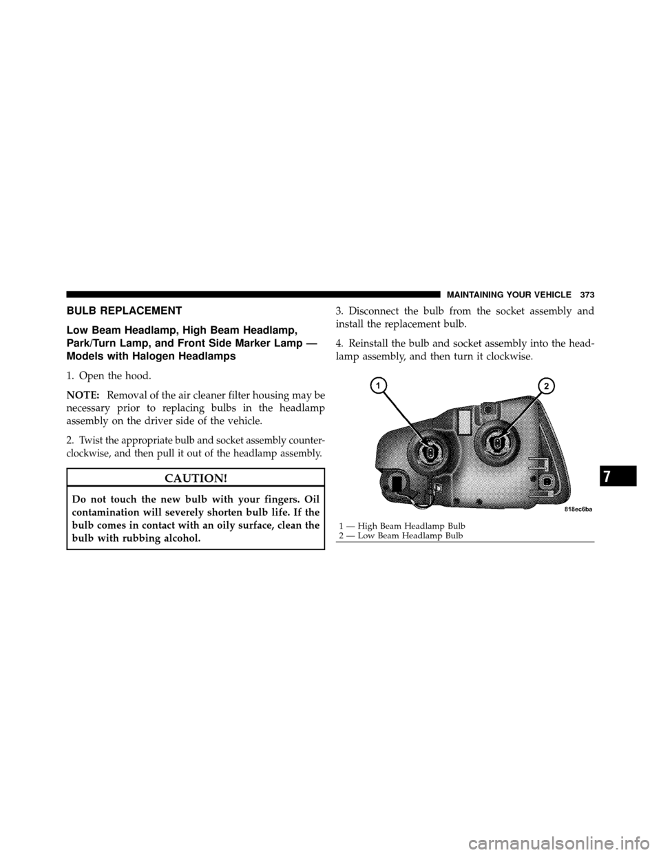 DODGE CHARGER SRT 2010 7.G Owners Manual BULB REPLACEMENT
Low Beam Headlamp, High Beam Headlamp,
Park/Turn Lamp, and Front Side Marker Lamp —
Models with Halogen Headlamps
1. Open the hood.
NOTE:Removal of the air cleaner filter housing ma