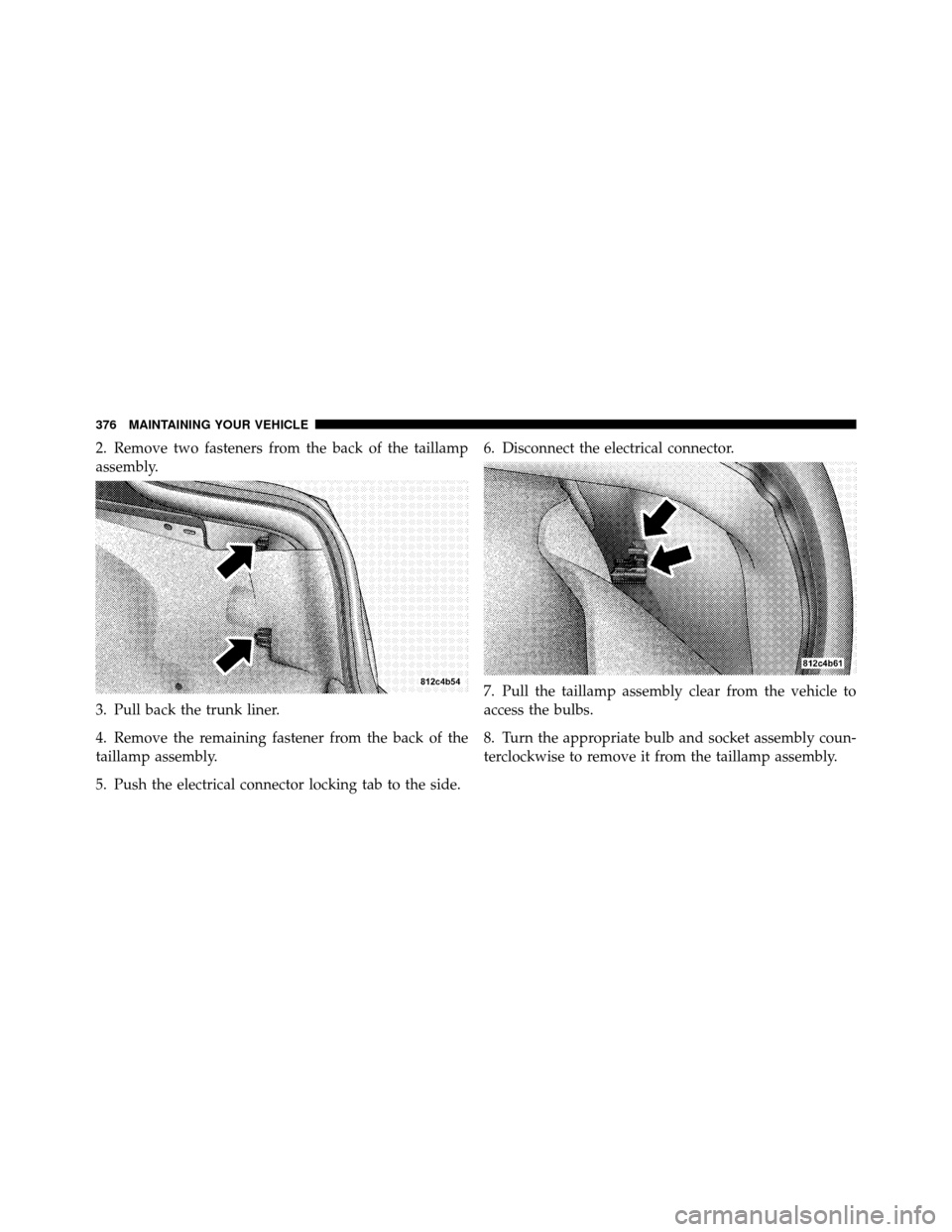 DODGE CHARGER SRT 2010 7.G Owners Manual 2. Remove two fasteners from the back of the taillamp
assembly.
3. Pull back the trunk liner.
4. Remove the remaining fastener from the back of the
taillamp assembly.
5. Push the electrical connector 