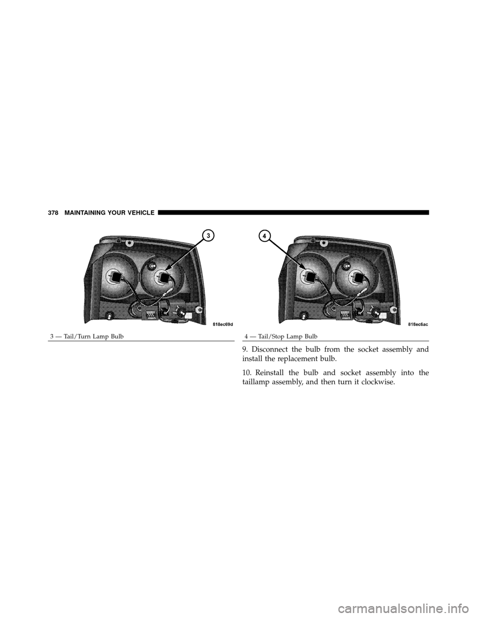 DODGE CHARGER SRT 2010 7.G Owners Manual 9. Disconnect the bulb from the socket assembly and
install the replacement bulb.
10. Reinstall the bulb and socket assembly into the
taillamp assembly, and then turn it clockwise.
3 — Tail/Turn Lam
