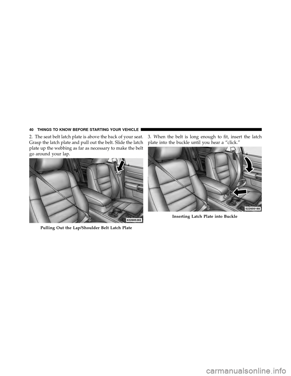 DODGE CHARGER SRT 2010 7.G Owners Manual 2. The seat belt latch plate is above the back of your seat.
Grasp the latch plate and pull out the belt. Slide the latch
plate up the webbing as far as necessary to make the belt
go around your lap.3
