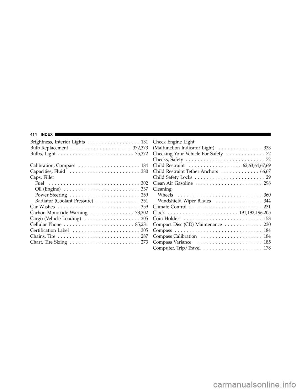 DODGE CHARGER SRT 2010 7.G Owners Manual Brightness, Interior Lights.................. 131
Bulb Replacement ..................... 372,373
Bulbs, Light .......................... 75,372
Calibration, Compass ..................... 184
Capacitie