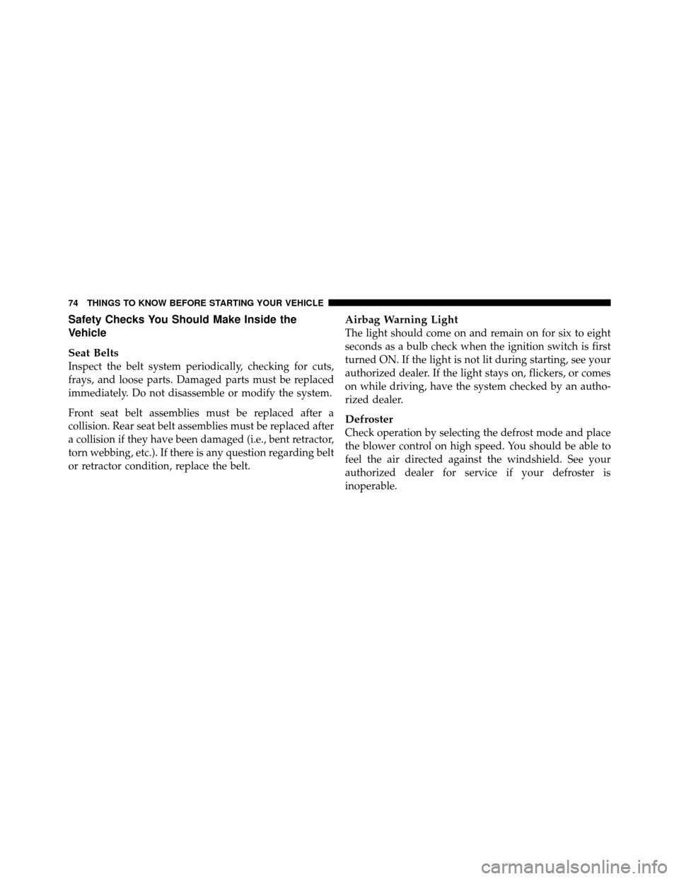 DODGE CHARGER SRT 2010 7.G Owners Manual Safety Checks You Should Make Inside the
Vehicle
Seat Belts
Inspect the belt system periodically, checking for cuts,
frays, and loose parts. Damaged parts must be replaced
immediately. Do not disassem