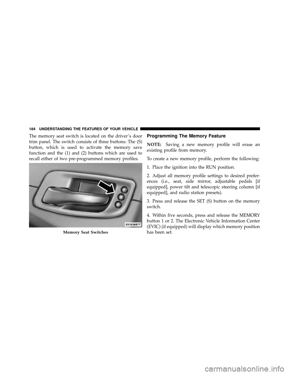 DODGE CHARGER 2011 7.G Owners Manual The memory seat switch is located on the driver ’s door
trim panel. The switch consists of three buttons: The (S)
button, which is used to activate the memory save
function and the (1) and (2) butto DODGE CHARGER 2011 7.G Owners Manual The memory seat switch is located on the driver ’s door
trim panel. The switch consists of three buttons: The (S)
button, which is used to activate the memory save
function and the (1) and (2) butto