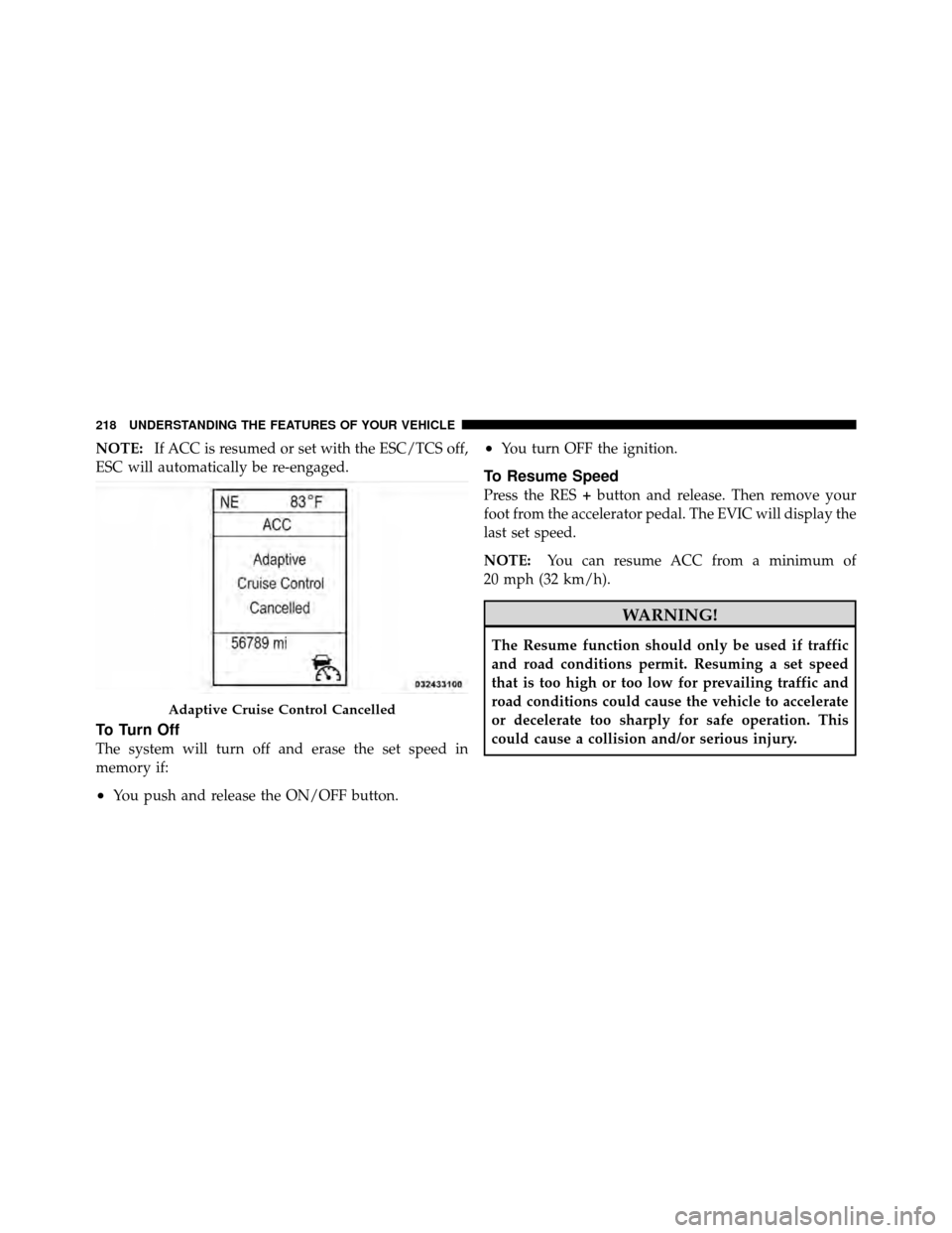 DODGE CHARGER 2011 7.G Owners Manual NOTE:If ACC is resumed or set with the ESC/TCS off,
ESC will automatically be re-engaged.
To Turn Off
The system will turn off and erase the set speed in
memory if:
•You push and release the ON/OFF 