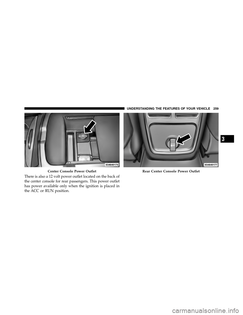 DODGE CHARGER 2011 7.G Owners Manual There is also a 12 volt power outlet located on the back of
the center console for rear passengers. This power outlet
has power available only when the ignition is placed in
the ACC or RUN position.
C