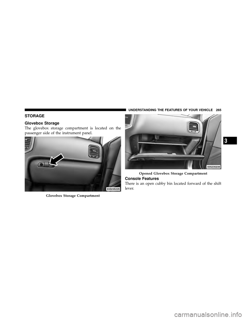 DODGE CHARGER 2011 7.G Owners Manual STORAGE
Glovebox Storage
The glovebox storage compartment is located on the
passenger side of the instrument panel.
Console Features
There is an open cubby bin located forward of the shift
lever.
Glov