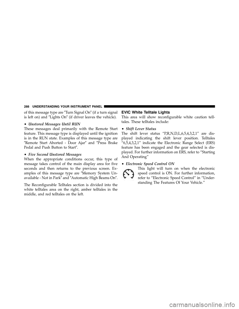 DODGE CHARGER 2011 7.G Owners Manual of this message type areTurn Signal On(if a turn signal
is left on) and Lights On(if driver leaves the vehicle).
•Unstored Messages Until RUN
These messages deal primarily with the Remote Start
