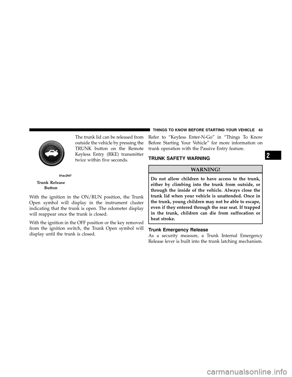 DODGE CHARGER 2011 7.G Owners Manual The trunk lid can be released from
outside the vehicle by pressing the
TRUNK button on the Remote
Keyless Entry (RKE) transmitter
twice within five seconds.
With the ignition in the ON/RUN position, t