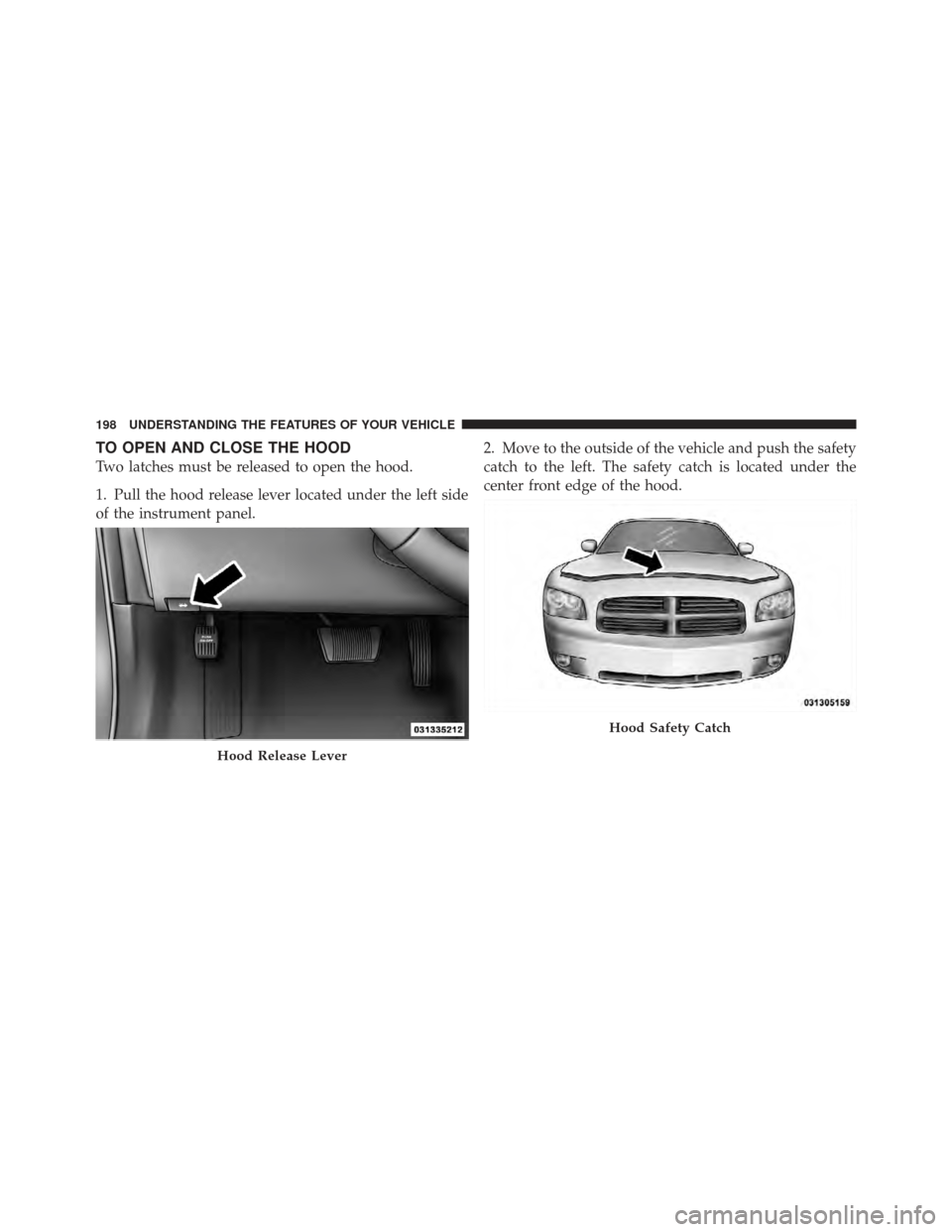 DODGE CHARGER 2012 7.G Owners Manual TO OPEN AND CLOSE THE HOOD
Two latches must be released to open the hood.
1. Pull the hood release lever located under the left side
of the instrument panel.2. Move to the outside of the vehicle and p DODGE CHARGER 2012 7.G Owners Manual TO OPEN AND CLOSE THE HOOD
Two latches must be released to open the hood.
1. Pull the hood release lever located under the left side
of the instrument panel.2. Move to the outside of the vehicle and p