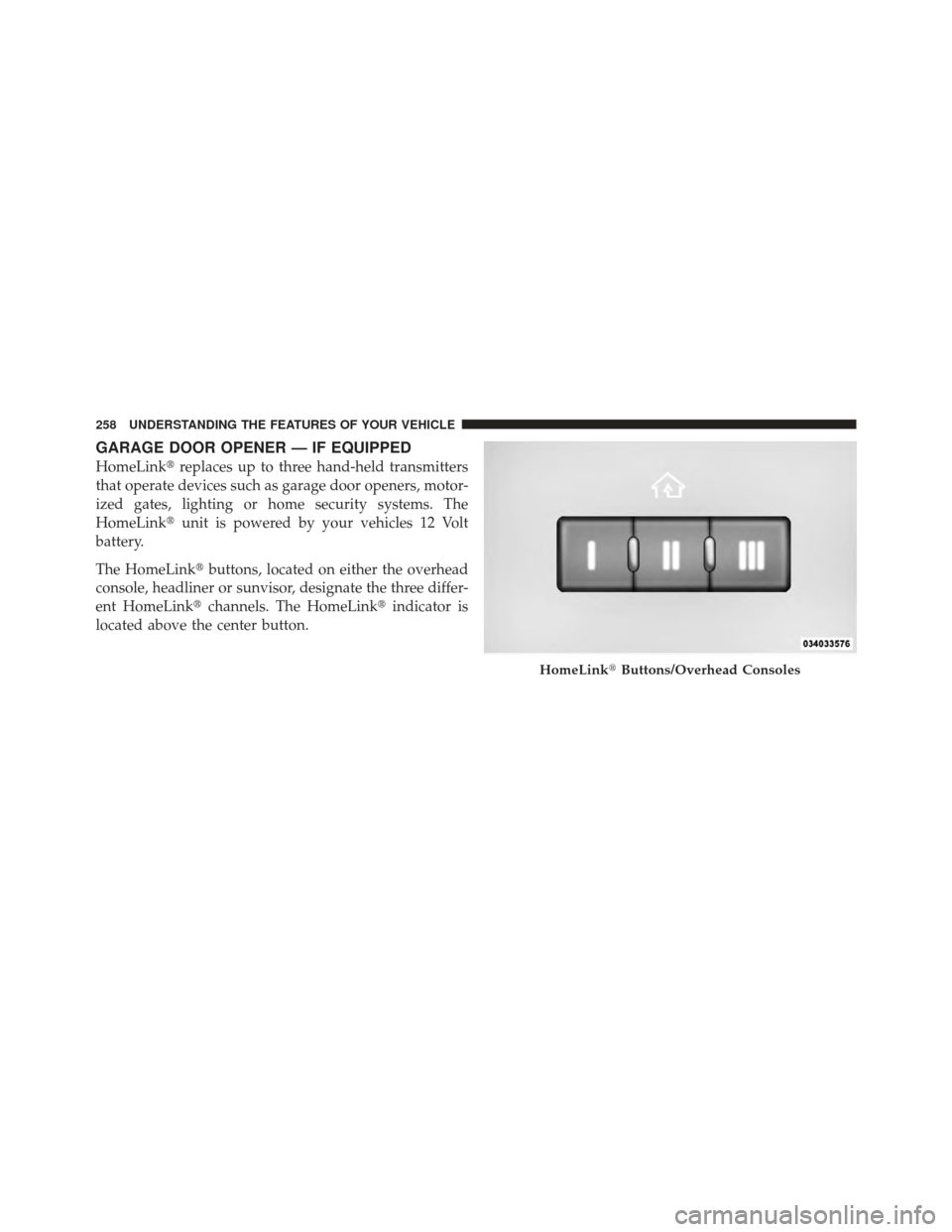 DODGE CHARGER 2012 7.G Owners Manual GARAGE DOOR OPENER — IF EQUIPPED
HomeLinkreplaces up to three hand-held transmitters
that operate devices such as garage door openers, motor-
ized gates, lighting or home security systems. The
Home