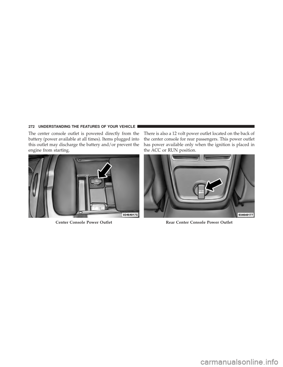 DODGE CHARGER 2012 7.G Owners Manual The center console outlet is powered directly from the
battery (power available at all times). Items plugged into
this outlet may discharge the battery and/or prevent the
engine from starting.There is
