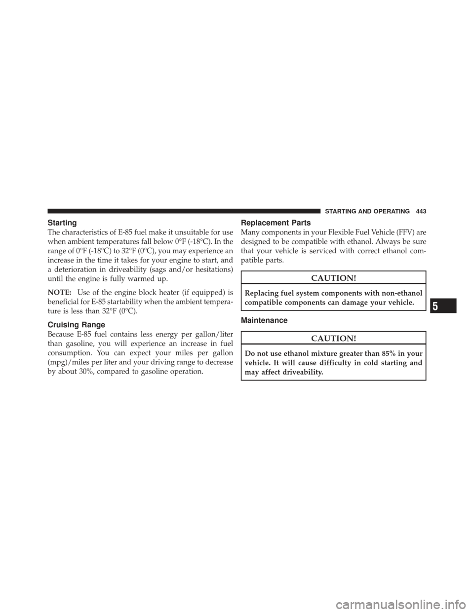 DODGE CHARGER 2012 7.G Owners Manual Starting
The characteristics of E-85 fuel make it unsuitable for use
when ambient temperatures fall below 0°F (-18°C). In the
range of 0°F (-18°C) to 32°F (0°C), you may experience an
increase i DODGE CHARGER 2012 7.G Owners Manual Starting
The characteristics of E-85 fuel make it unsuitable for use
when ambient temperatures fall below 0°F (-18°C). In the
range of 0°F (-18°C) to 32°F (0°C), you may experience an
increase i