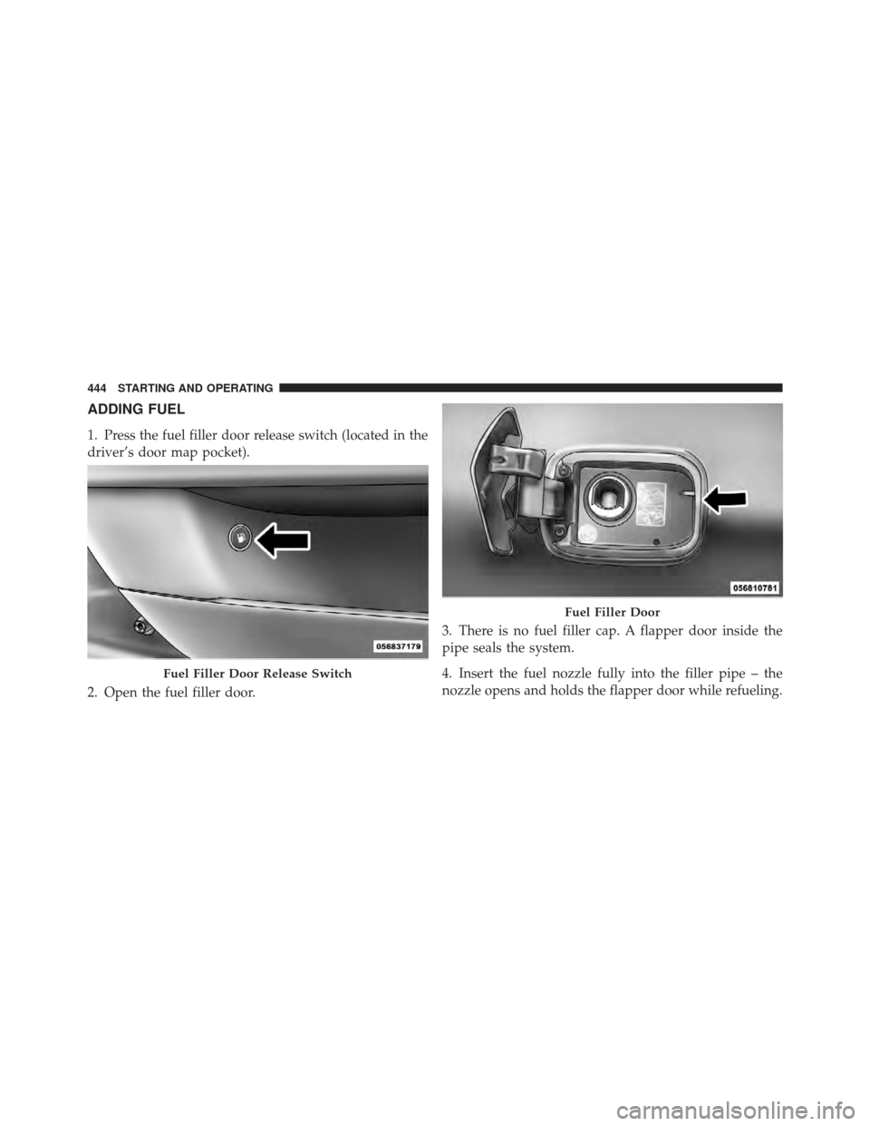 DODGE CHARGER 2012 7.G Owners Manual ADDING FUEL
1. Press the fuel filler door release switch (located in the
driver’s door map pocket).
2. Open the fuel filler door.3. There is no fuel filler cap. A flapper door inside the
pipe seals DODGE CHARGER 2012 7.G Owners Manual ADDING FUEL
1. Press the fuel filler door release switch (located in the
driver’s door map pocket).
2. Open the fuel filler door.3. There is no fuel filler cap. A flapper door inside the
pipe seals