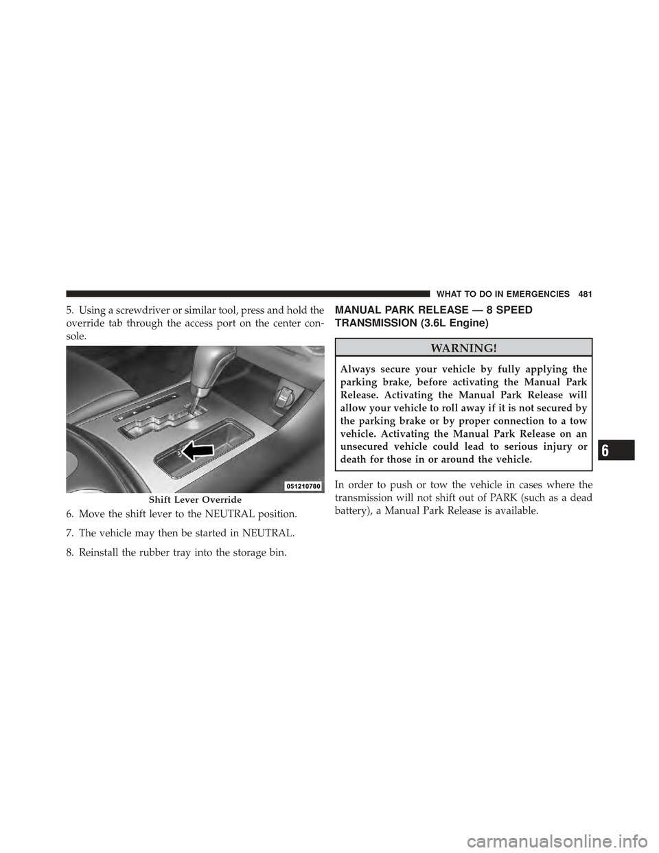 DODGE CHARGER 2012 7.G Owners Manual 5. Using a screwdriver or similar tool, press and hold the
override tab through the access port on the center con-
sole.
6. Move the shift lever to the NEUTRAL position.
7. The vehicle may then be sta