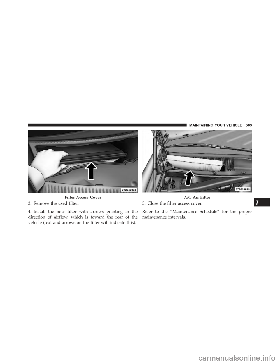 DODGE CHARGER 2012 7.G Owners Manual 3. Remove the used filter.
4. Install the new filter with arrows pointing in the
direction of airflow, which is toward the rear of the
vehicle (text and arrows on the filter will indicate this).5. Clo