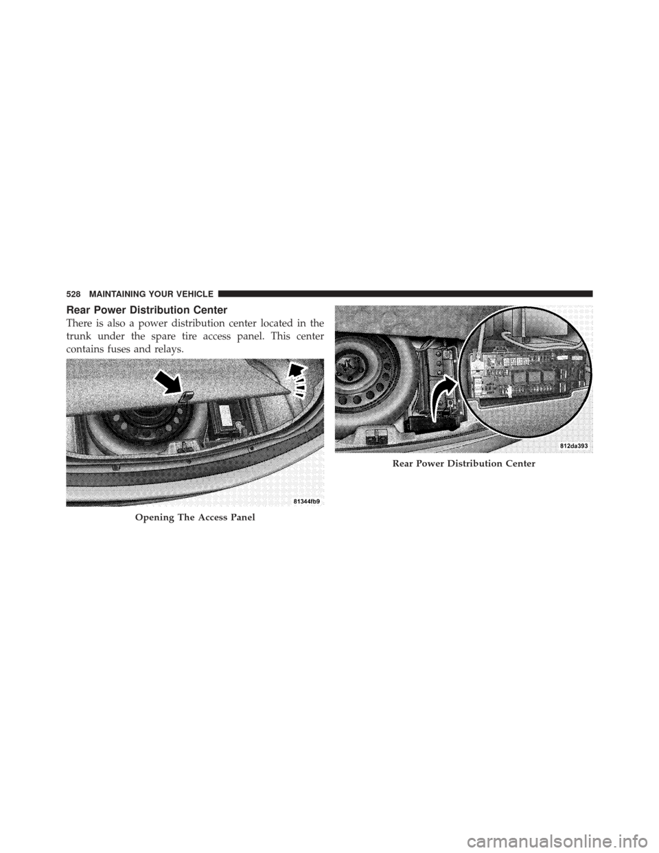 DODGE CHARGER 2012 7.G Owners Manual Rear Power Distribution Center
There is also a power distribution center located in the
trunk under the spare tire access panel. This center
contains fuses and relays.
Opening The Access Panel
Rear Po