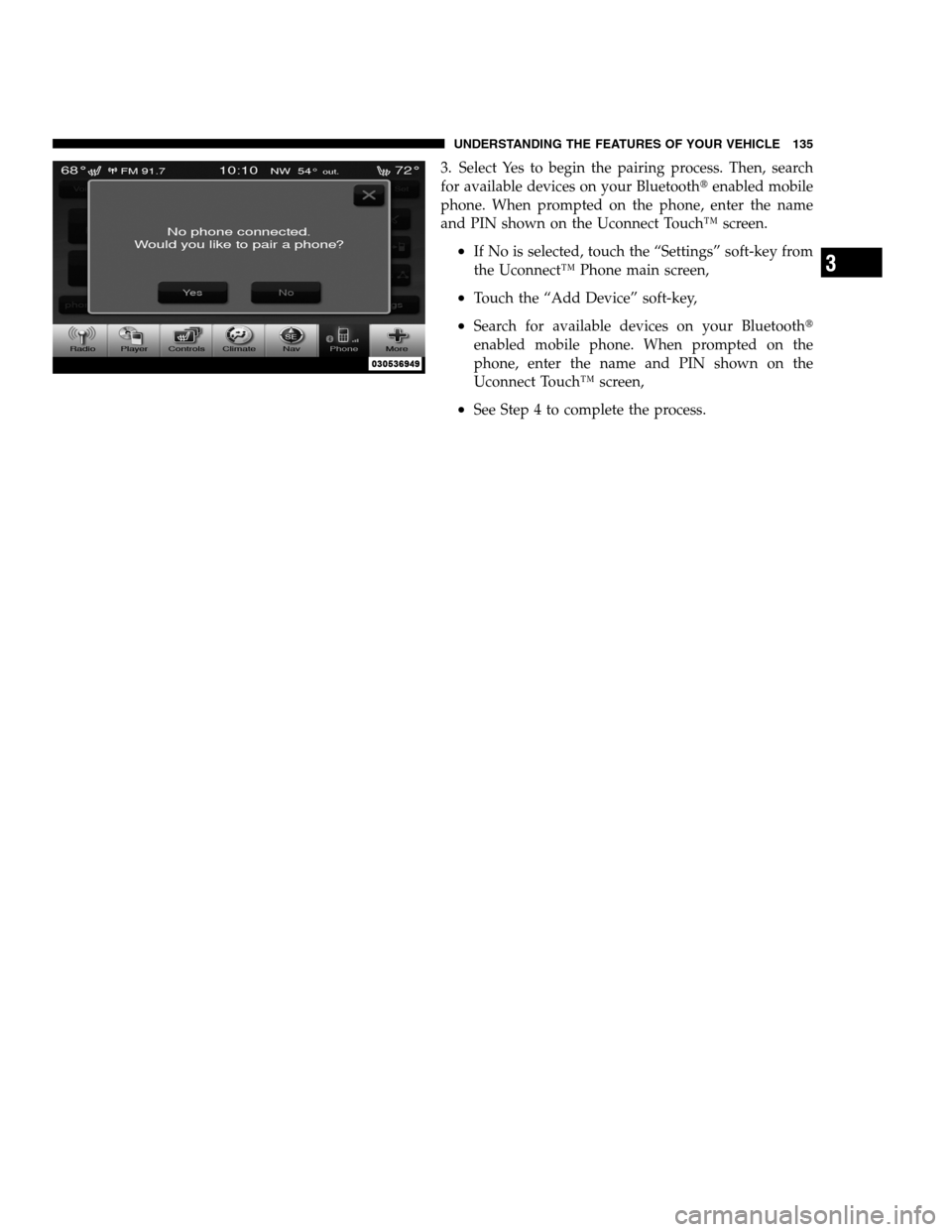 DODGE CHARGER SRT 2012 7.G Owners Manual 3. Select Yes to begin the pairing process. Then, search
for available devices on your Bluetoothenabled mobile
phone. When prompted on the phone, enter the name
and PIN shown on the Uconnect Touch™