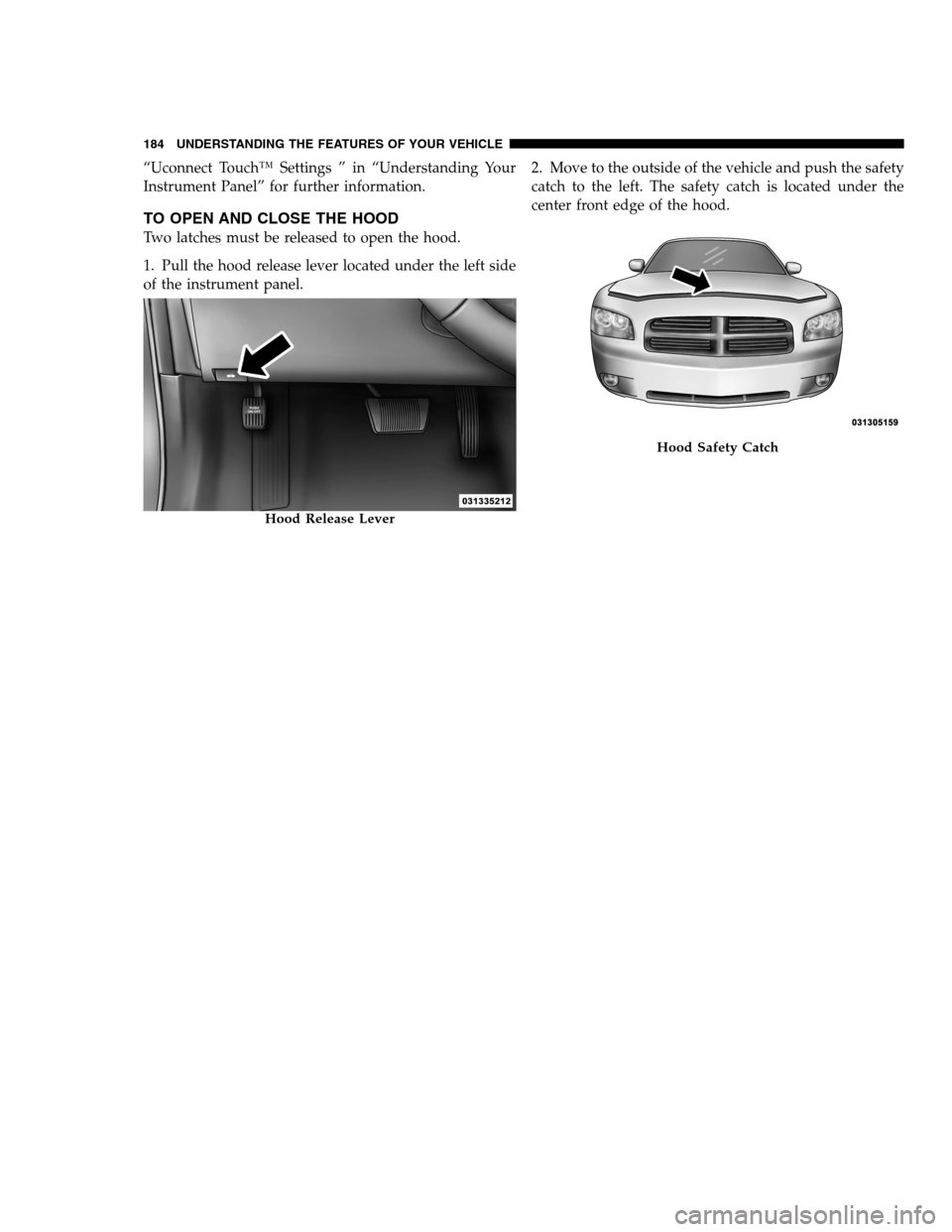 DODGE CHARGER SRT 2012 7.G Owners Manual “Uconnect Touch™ Settings ” in “Understanding Your
Instrument Panel” for further information.
TO OPEN AND CLOSE THE HOOD
Two latches must be released to open the hood.
1. Pull the hood relea DODGE CHARGER SRT 2012 7.G Owners Manual “Uconnect Touch™ Settings ” in “Understanding Your
Instrument Panel” for further information.
TO OPEN AND CLOSE THE HOOD
Two latches must be released to open the hood.
1. Pull the hood relea